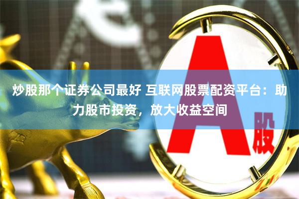 炒股那个证券公司最好 互联网股票配资平台：助力股市投资，放大收益空间