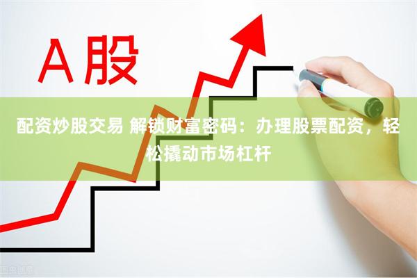 配资炒股交易 解锁财富密码：办理股票配资，轻松撬动市场杠杆