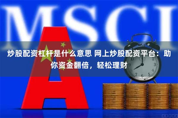 炒股配资杠杆是什么意思 网上炒股配资平台：助你资金翻倍，轻松理财