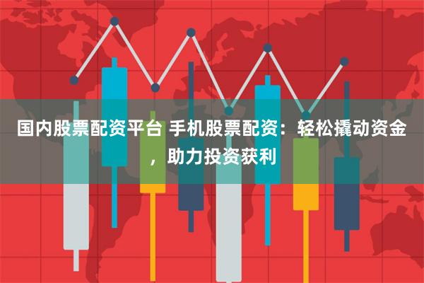 国内股票配资平台 手机股票配资：轻松撬动资金，助力投资获利