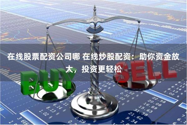 在线股票配资公司哪 在线炒股配资：助你资金放大，投资更轻松