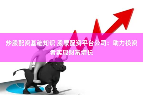 炒股配资基础知识 股票配资平台公司：助力投资者实现财富增长