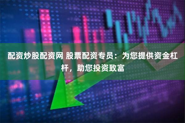 配资炒股配资网 股票配资专员：为您提供资金杠杆，助您投资致富