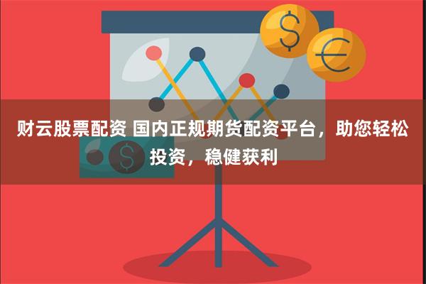 财云股票配资 国内正规期货配资平台，助您轻松投资，稳健获利