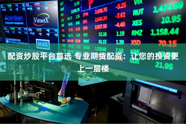配资炒股平台首选 专业期货配资：让您的投资更上一层楼
