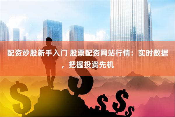 配资炒股新手入门 股票配资网站行情：实时数据，把握投资先机