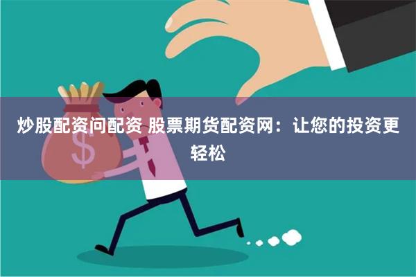 炒股配资问配资 股票期货配资网：让您的投资更轻松