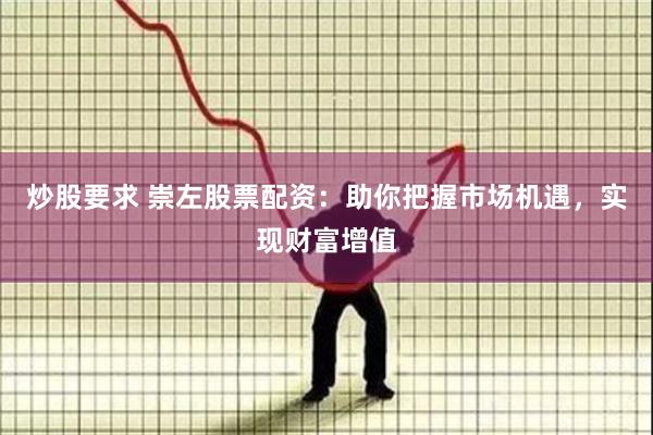 炒股要求 崇左股票配资：助你把握市场机遇，实现财富增值