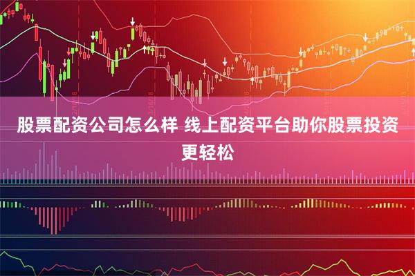 股票配资公司怎么样 线上配资平台助你股票投资更轻松