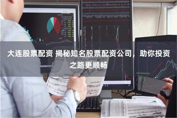 大连股票配资 揭秘知名股票配资公司，助你投资之路更顺畅