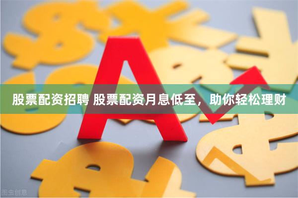 股票配资招聘 股票配资月息低至，助你轻松理财