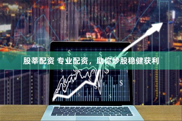 股莘配资 专业配资，助你炒股稳健获利