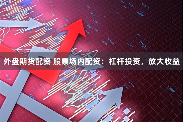 外盘期货配资 股票场内配资：杠杆投资，放大收益