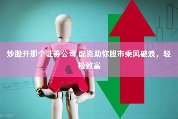 炒股开那个证券公司 配资助你股市乘风破浪，轻松致富