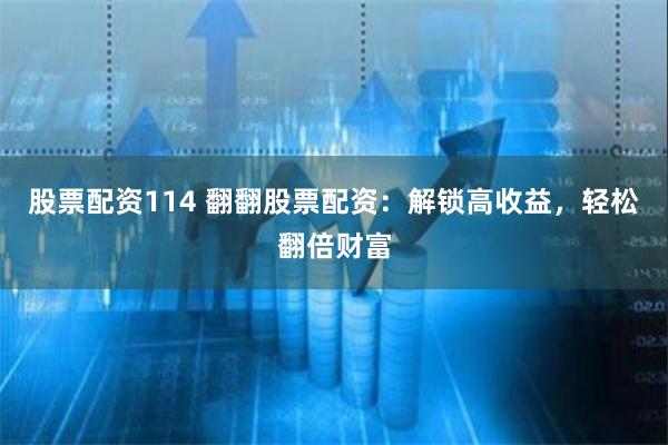 股票配资114 翻翻股票配资：解锁高收益，轻松翻倍财富