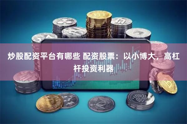 炒股配资平台有哪些 配资股票：以小博大，高杠杆投资利器