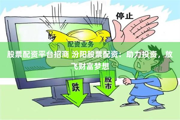 股票配资平台招商 汾阳股票配资：助力投资，放飞财富梦想