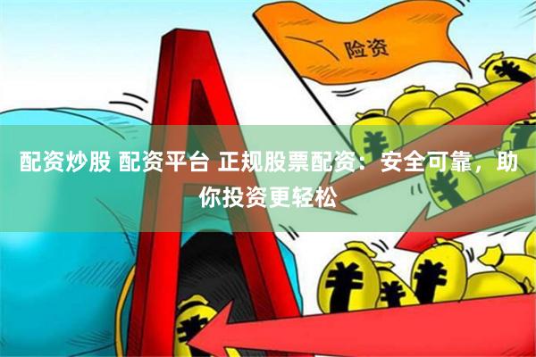 配资炒股 配资平台 正规股票配资：安全可靠，助你投资更轻松