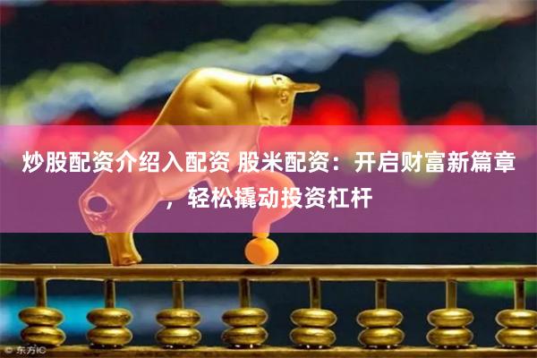 炒股配资介绍入配资 股米配资：开启财富新篇章，轻松撬动投资杠杆