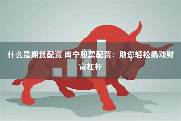什么是期货配资 南宁股票配资：助您轻松撬动财富杠杆
