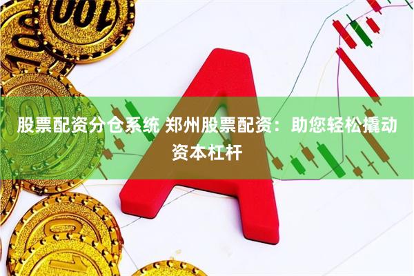 股票配资分仓系统 郑州股票配资：助您轻松撬动资本杠杆