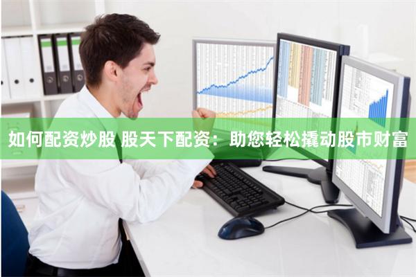 如何配资炒股 股天下配资：助您轻松撬动股市财富