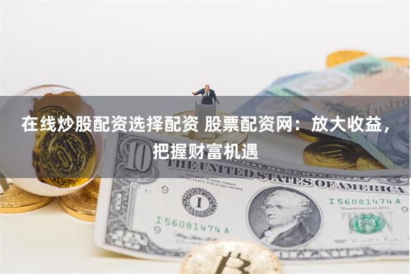 在线炒股配资选择配资 股票配资网：放大收益，把握财富机遇
