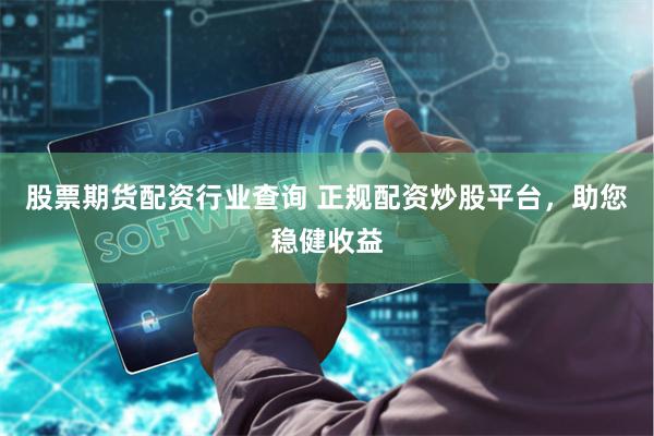 股票期货配资行业查询 正规配资炒股平台，助您稳健收益