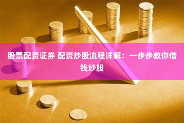 股票配资证券 配资炒股流程详解：一步步教你借钱炒股