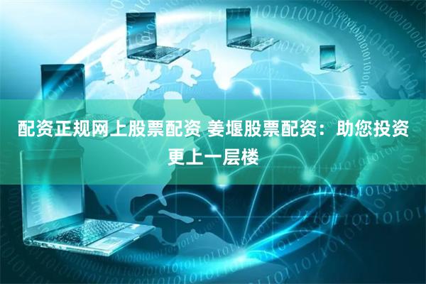 配资正规网上股票配资 姜堰股票配资：助您投资更上一层楼