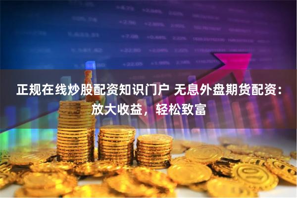 正规在线炒股配资知识门户 无息外盘期货配资:放大收益,轻松致富