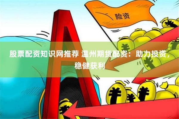 股票配资知识网推荐 温州期货配资：助力投资，稳健获利