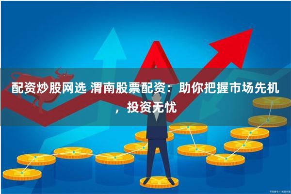 配资炒股网选 渭南股票配资：助你把握市场先机，投资无忧