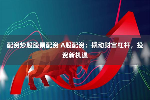 配资炒股股票配资 A股配资：撬动财富杠杆，投资新机遇