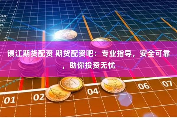 镇江期货配资 期货配资吧：专业指导，安全可靠，助你投资无忧