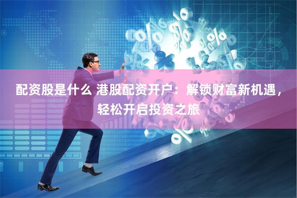 配资股是什么 港股配资开户：解锁财富新机遇，轻松开启投资之旅