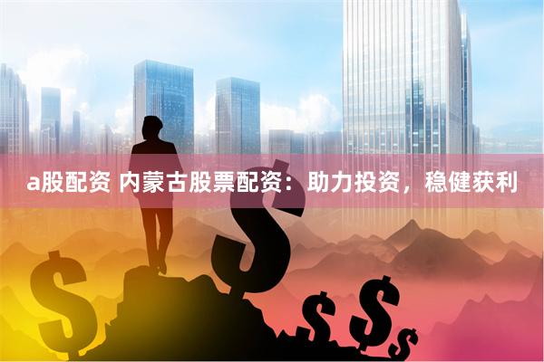 a股配资 内蒙古股票配资：助力投资，稳健获利