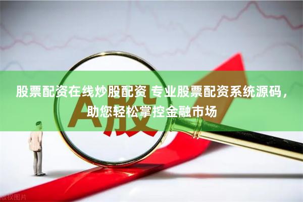 股票配资在线炒股配资 专业股票配资系统源码，助您轻松掌控金融市场