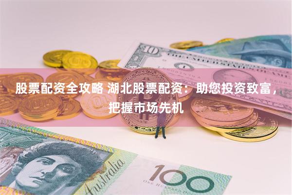股票配资全攻略 湖北股票配资：助您投资致富，把握市场先机