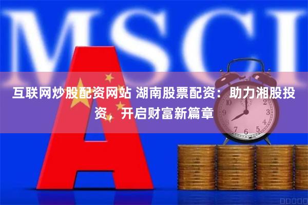 互联网炒股配资网站 湖南股票配资：助力湘股投资，开启财富新篇章