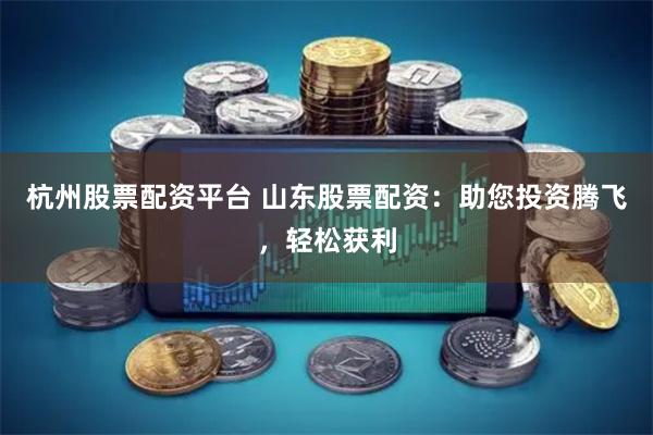 杭州股票配资平台 山东股票配资：助您投资腾飞，轻松获利