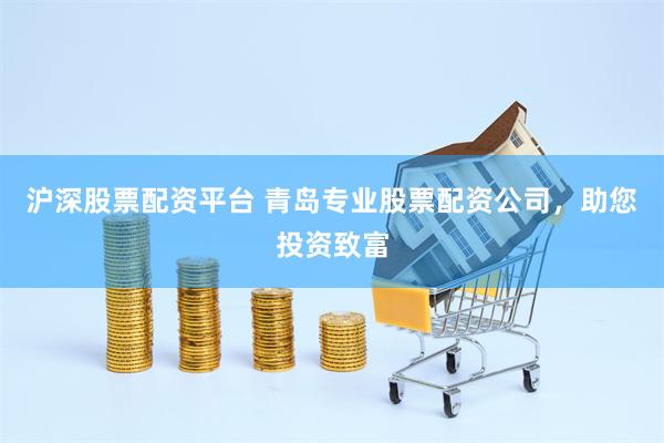 沪深股票配资平台 青岛专业股票配资公司，助您投资致富