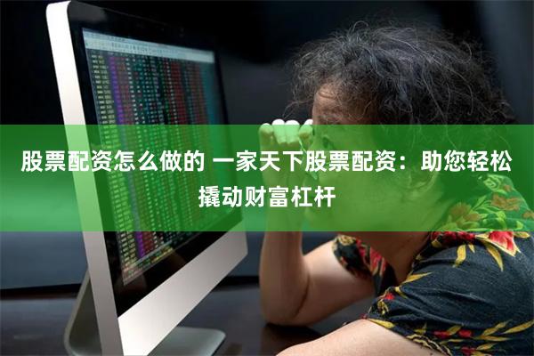 股票配资怎么做的 一家天下股票配资：助您轻松撬动财富杠杆
