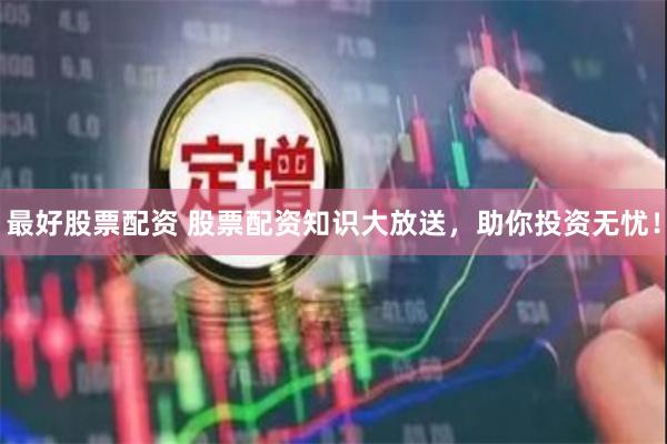 最好股票配资 股票配资知识大放送，助你投资无忧！