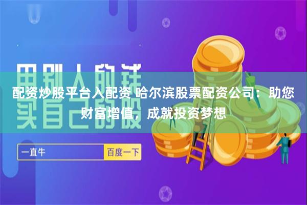 配资炒股平台入配资 哈尔滨股票配资公司：助您财富增值，成就投资梦想