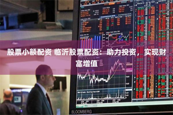 股票小额配资 临沂股票配资：助力投资，实现财富增值
