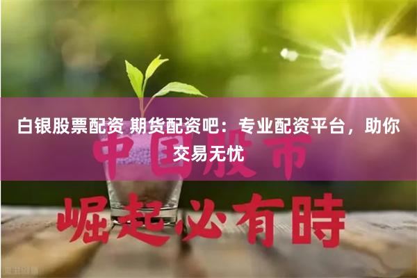 白银股票配资 期货配资吧：专业配资平台，助你交易无忧