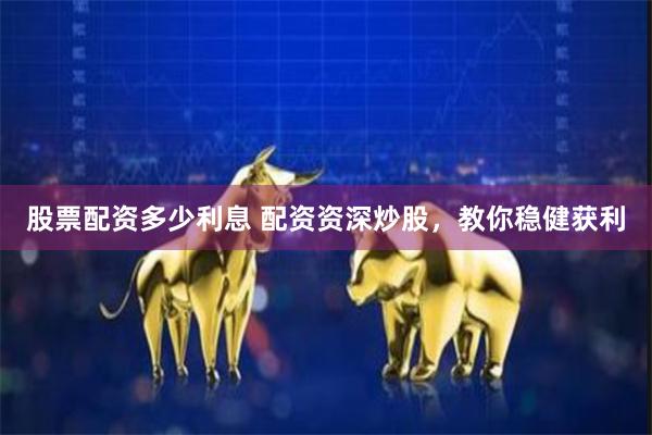 股票配资多少利息 配资资深炒股，教你稳健获利