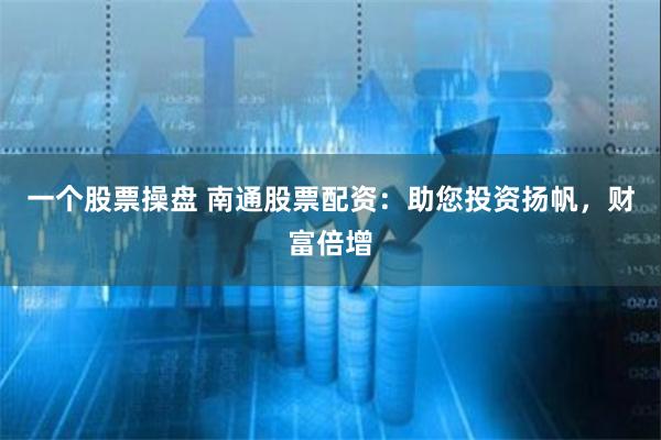 一个股票操盘 南通股票配资：助您投资扬帆，财富倍增