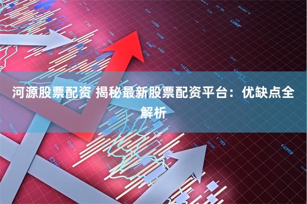 河源股票配资 揭秘最新股票配资平台：优缺点全解析